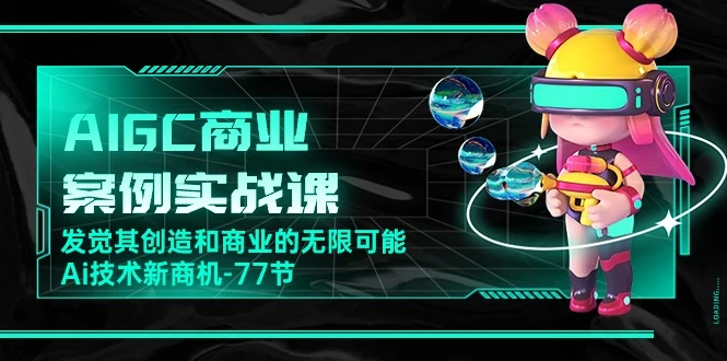 AIGC商业案例实战课,发觉其创造和商业的无限可能,Ai技术新商机(77节)-多课Ai资源库