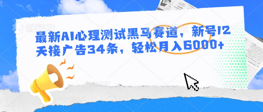 最新AI心理测试黑马赛道，新号12天接广告34条，轻松月入6000-多课Ai资源库