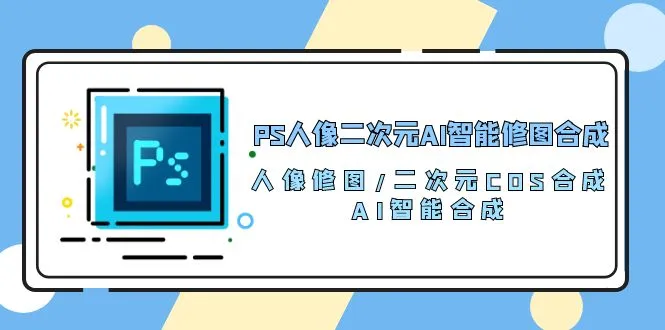 PS人像二次元AI智能修图合成人像修图/二次元COS合成/AI智能合成(119节完整版)-多课Ai资源库