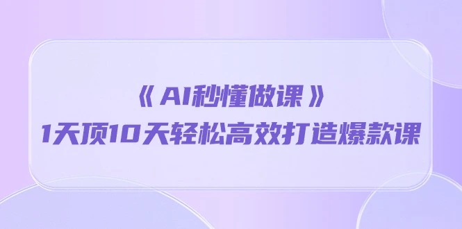 《AI秒懂做课》1天顶10天轻松高效打造爆款课-多课Ai资源库