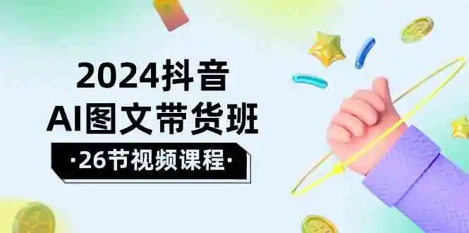 2024抖音AI图文带货班：在这个赛道上乘风破浪拿到好效果（26节课）-多课Ai资源库