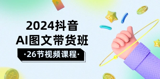 2024抖音AI图文带货班：在这个赛道上  乘风破浪 拿到好效果（26节课）-多课Ai资源库