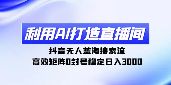 利用AI打造直播间，抖音无人蓝海搜索流，高效矩阵0封号稳定日入3000-多课Ai资源库