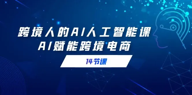 跨境人的AI人工智能课，AI赋能跨境电商（14节课）-多课Ai资源库