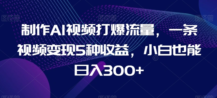 制作AI视频打爆流量,一条视频变现5种收益,小白也能日入300+【揭秘】-多课Ai资源库