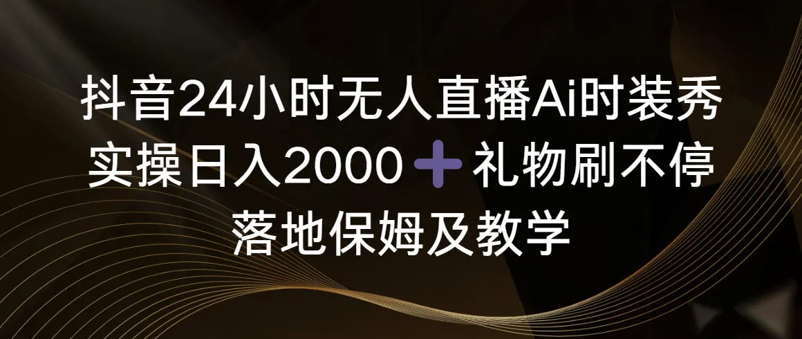 抖音24小时无人直播Ai时装秀，实操日入2000+，礼物刷不停，落地保姆及教学-多课Ai资源库