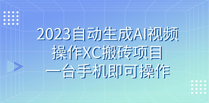 2023自动生成AI视频操作XC搬砖项目,一台手机即可操作-多课Ai资源库