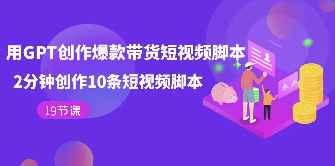 用GPT-创作爆款带货短视频脚本,2分钟创作10条短视频脚本(19节课)-多课Ai资源库