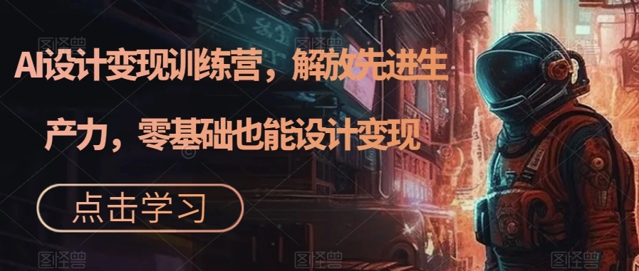 AI设计变现训练营，解放先进生产力，零基础也能设计变现-多课Ai资源库