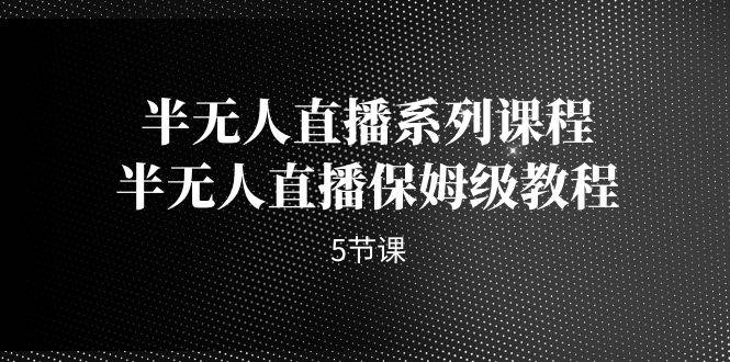 半无人直播系列课程，半无人直播保姆级教程（5节课）-多课资源站