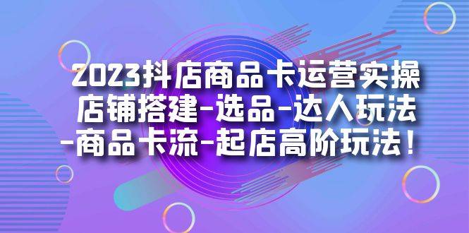 抖店商品卡运营实操：店铺搭建-选品-达人玩法-商品卡流-起店高阶玩玩-多课资源站