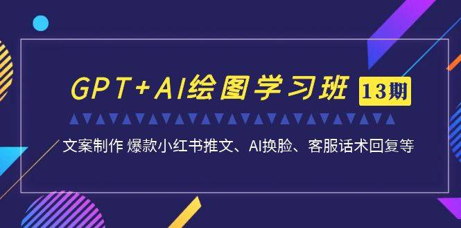 GPT+AI绘图学习班【13期更新】 文案制作 爆款小红书推文、AI换脸、客服话术-多课资源站