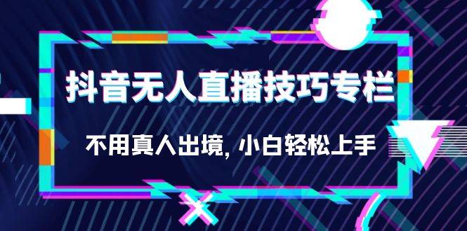 抖音无人直播技巧专栏，不用真人出境，小白轻松上手（27节）-多课资源站