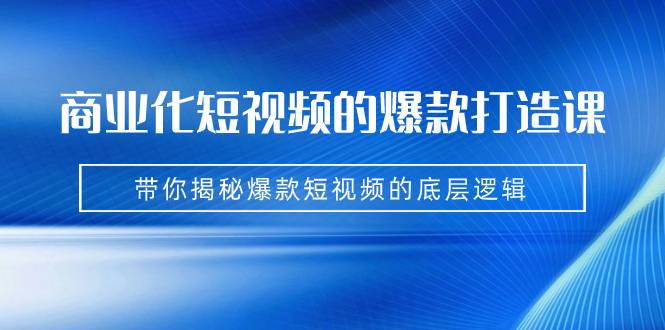 商业化短视频的爆款打造课:手把手带你揭秘爆款短视频的底层逻辑(9节课)-多课资源站
