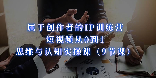属于创作者的IP训练营：短视频从0到1、思维与认知实操课（9节课）-多课资源站