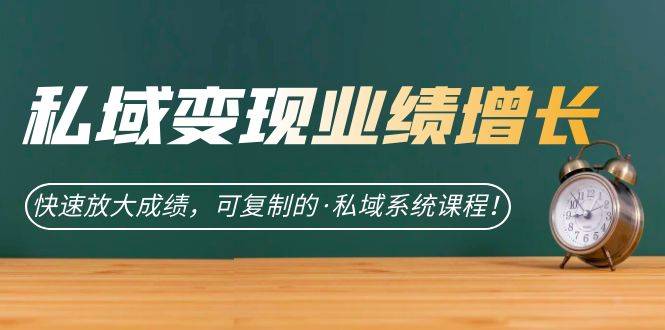 私域·变现业绩增长：快速放大成绩，可复制的·私域系统课程！-多课资源站