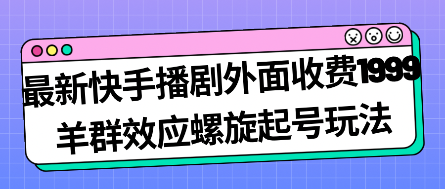最新快手播剧外面收费1999羊群效应螺旋起号玩法配合流量日入几百完全没问题-多课资源站