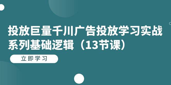 投放巨量千川广告投放学习实战系列基础逻辑（13节课）-多课资源站