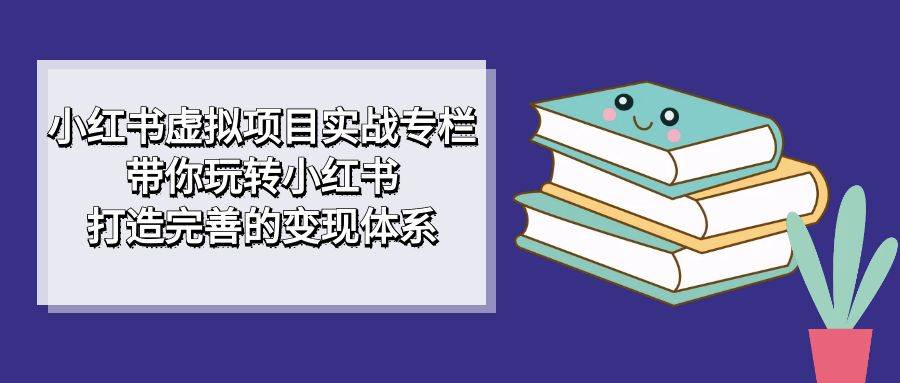 小红书虚拟项目实战专栏，带你玩转小红书，打造完善的变现体系-多课资源站