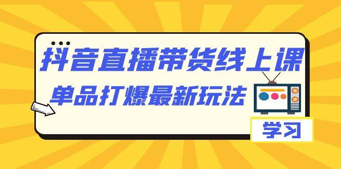 抖音·直播带货线上课，单品打爆最新玩法（12节课）-多课资源站