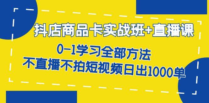 抖店商品卡实战班+直播课-8月 0-1学习全部方法 不直播不拍短视频日出1000单-多课资源站