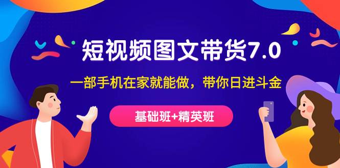 短视频-图文带货7.0（基础班+精英班）一部手机在家就能做，带你日进斗金-多课资源站