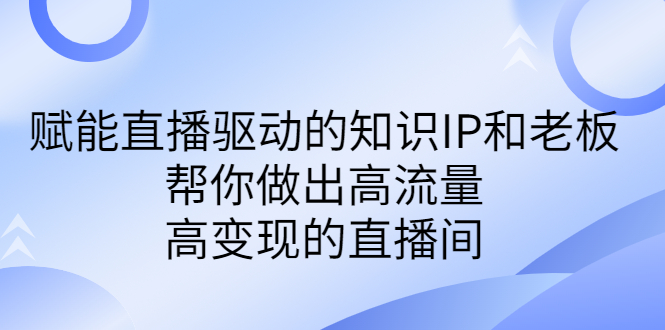 某付费课-赋能直播驱动的知识IP和老板，帮你做出高流量、高变现的直播间-多课资源站