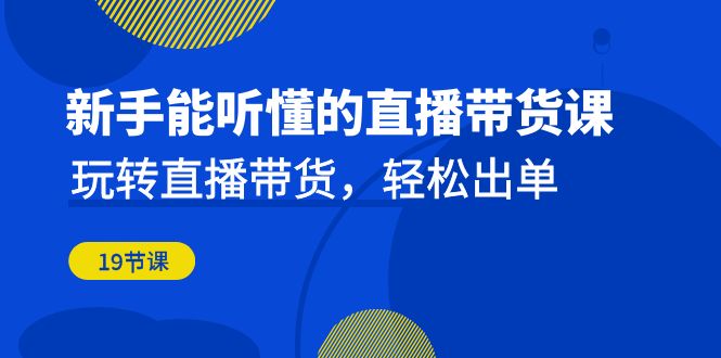 新手能听懂的直播带货课:玩转直播带货,轻松出单(19节课)-多课资源站