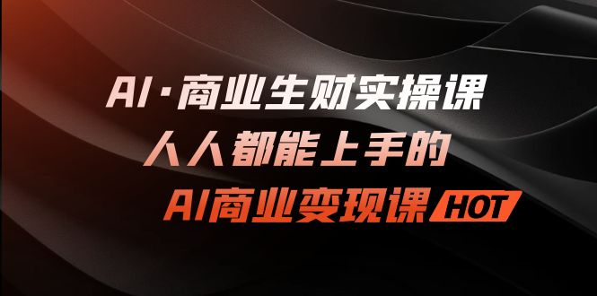 AI·商业生财实操课：人人都能上手的AI·商业变现课-多课资源站