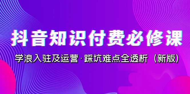 抖音·知识付费·必修课,学浪入驻及运营·踩坑难点全透析(新版)-多课资源站