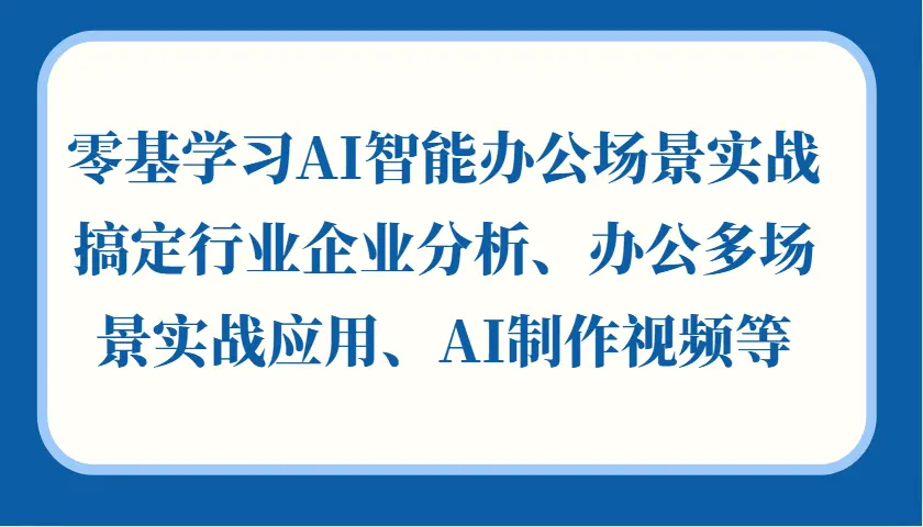 零基学习AI智能办公场景实战，搞定行业企业分析、办公多场景实战应用、AI制作视频等-多课Ai资源库