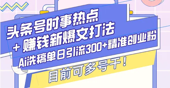头条号时事热点＋赚钱新爆文打法，Ai洗稿单日引流300 精准创业粉，目前…-Ai+工具资源库