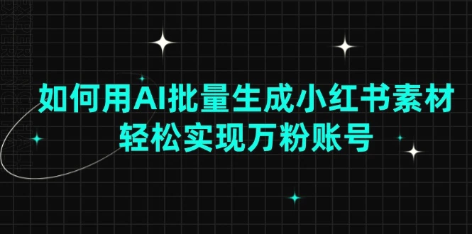 如何用AI批量生成小红书素材，轻松实现万粉账号-Ai+工具资源库