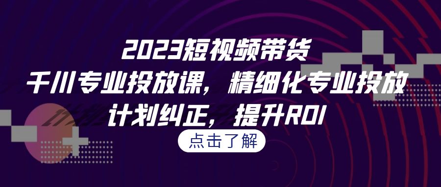 短视频带货-千川专业投放课，精细化专业投放，计划纠正，提升ROI-多课资源站